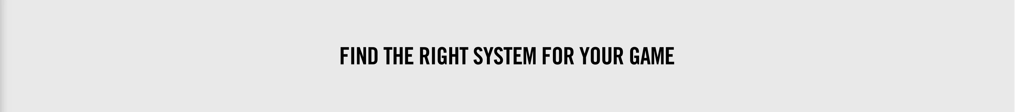 FIND THE RIGHT SYSTEM FOR YOUR GAME